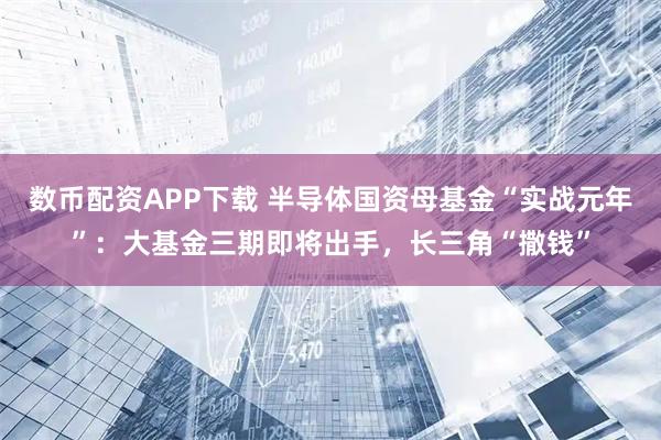 数币配资APP下载 半导体国资母基金“实战元年”：大基金三期即将出手，长三角“撒钱”