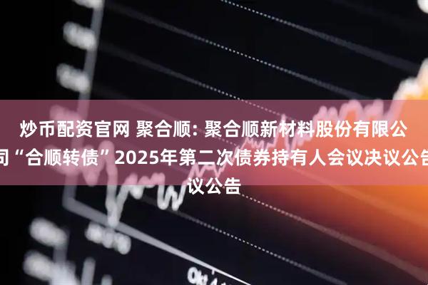 炒币配资官网 聚合顺: 聚合顺新材料股份有限公司“合顺转债”2025年第二次债券持有人会议决议公告