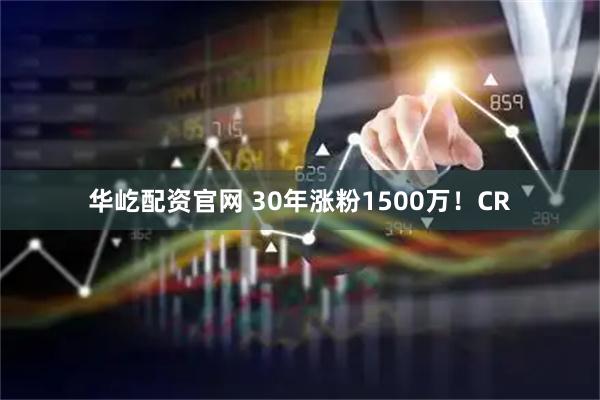 华屹配资官网 30年涨粉1500万！CR