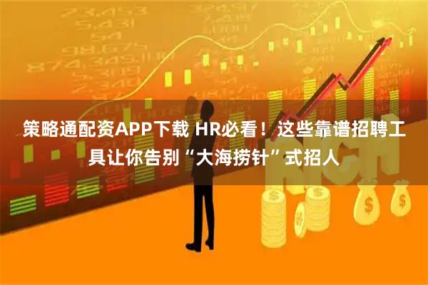 策略通配资APP下载 HR必看！这些靠谱招聘工具让你告别“大海捞针”式招人