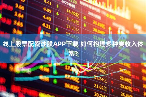 线上股票配资炒股APP下载 如何构建多种类收入体系？