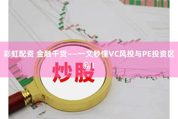 彩虹配资 金融干货——一文秒懂VC风投与PE投资区别！