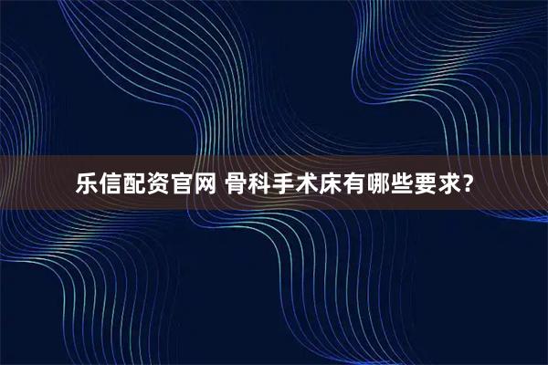 乐信配资官网 骨科手术床有哪些要求？