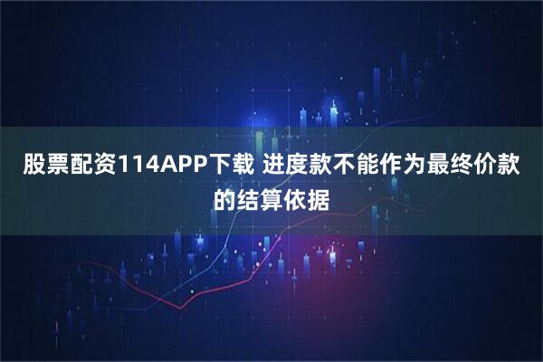 股票配资114APP下载 进度款不能作为最终价款的结算依据
