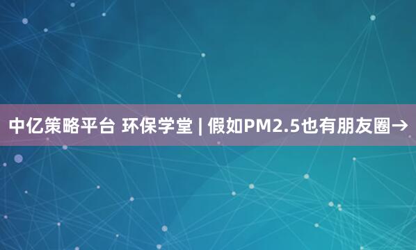 中亿策略平台 环保学堂 | 假如PM2.5也有朋友圈→