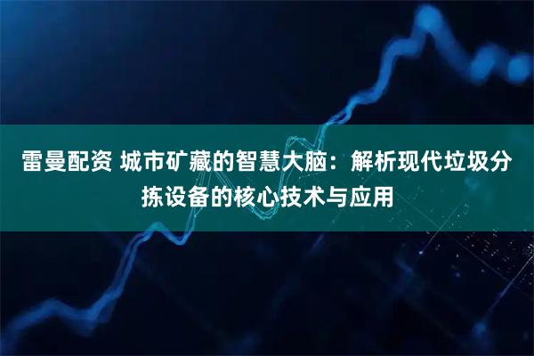 雷曼配资 城市矿藏的智慧大脑:解析现代垃圾分拣设备的核心技术与应用