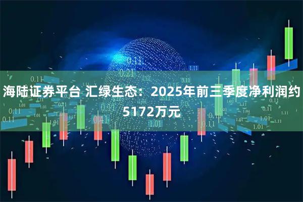 海陆证券平台 汇绿生态：2025年前三季度净利润约5172万元
