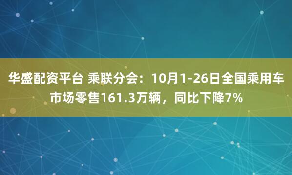 华盛配资平台 乘联分会：10月1-26日全国乘用车市场零售161.3万辆，同比下降7%