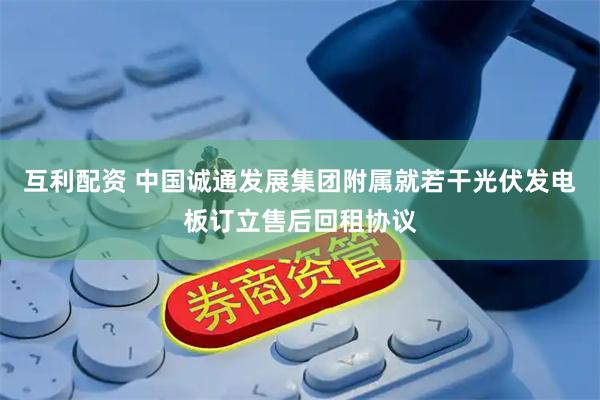 互利配资 中国诚通发展集团附属就若干光伏发电板订立售后回租协议