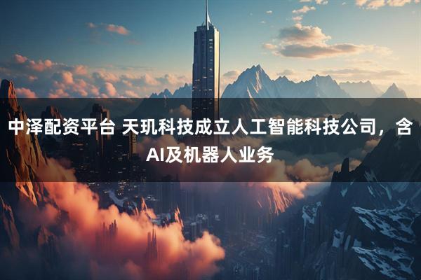 中泽配资平台 天玑科技成立人工智能科技公司，含AI及机器人业务