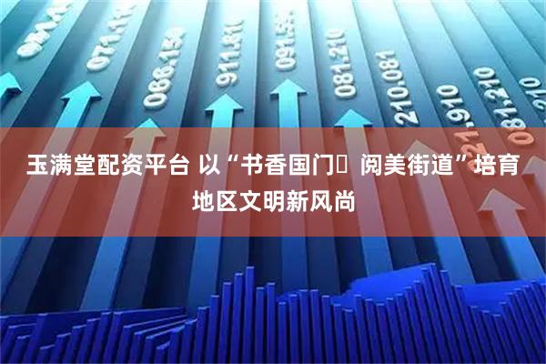 玉满堂配资平台 以“书香国门・阅美街道”培育地区文明新风尚