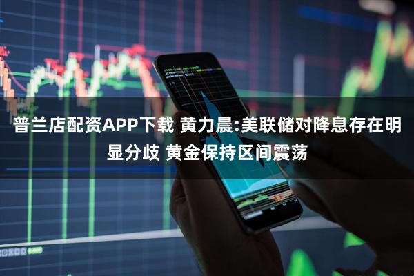 普兰店配资APP下载 黄力晨:美联储对降息存在明显分歧 黄金保持区间震荡