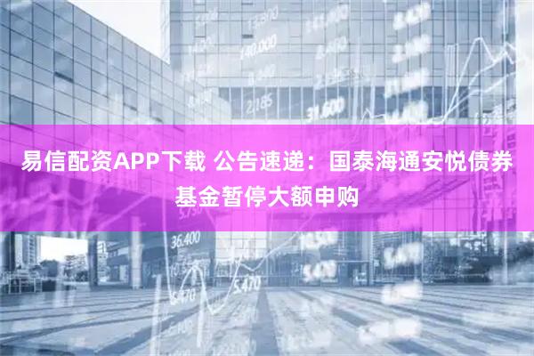 易信配资APP下载 公告速递:国泰海通安悦债券基金暂停大额申购
