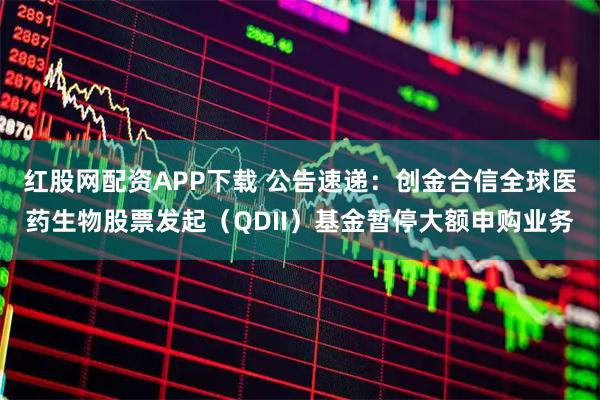 红股网配资APP下载 公告速递：创金合信全球医药生物股票发起（QDII）基金暂停大额申购业务