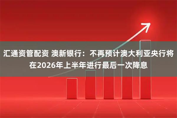 汇通资管配资 澳新银行：不再预计澳大利亚央行将在2026年上半年进行最后一次降息