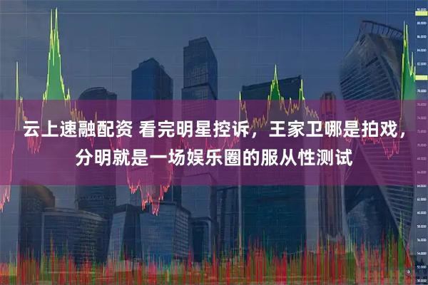 云上速融配资 看完明星控诉，王家卫哪是拍戏，分明就是一场娱乐圈的服从性测试