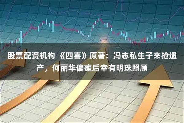 股票配资机构 《四喜》原著：冯志私生子来抢遗产，何丽华偏瘫后幸有明珠照顾