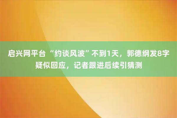 启兴网平台 “约谈风波”不到1天，郭德纲发8字疑似回应，记者跟进后续引猜测