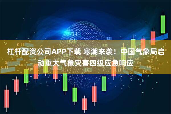 杠杆配资公司APP下载 寒潮来袭！中国气象局启动重大气象灾害四级应急响应