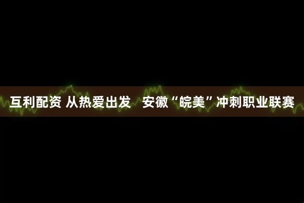 互利配资 从热爱出发   安徽“皖美”冲刺职业联赛