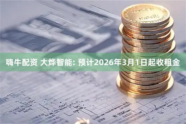 嗨牛配资 大烨智能: 预计2026年3月1日起收租金