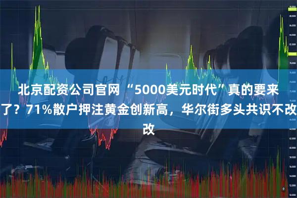 北京配资公司官网 “5000美元时代”真的要来了？71%散户押注黄金创新高，华尔街多头共识不改