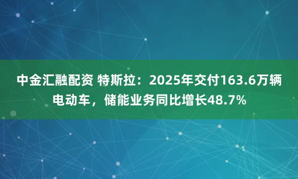 中金汇融配资 特斯拉：2025年交付163.6万辆电动车，储能业务同比增长48.7%