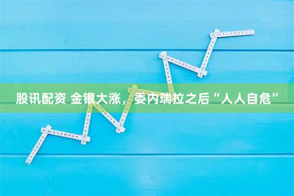 股讯配资 金银大涨，委内瑞拉之后“人人自危”