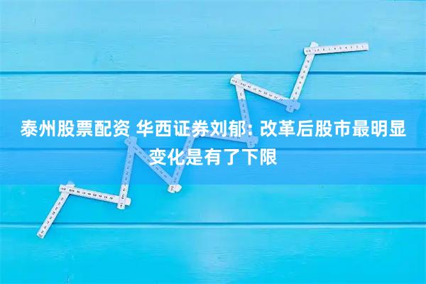 泰州股票配资 华西证券刘郁: 改革后股市最明显变化是有了下限