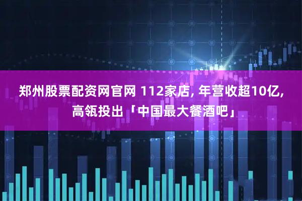 郑州股票配资网官网 112家店, 年营收超10亿, 高瓴投出「中国最大餐酒吧」