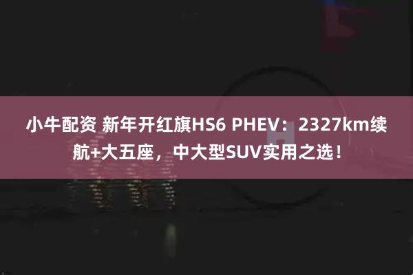 小牛配资 新年开红旗HS6 PHEV：2327km续航+大五座，中大型SUV实用之选！