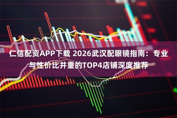 仁信配资APP下载 2026武汉配眼镜指南：专业与性价比并重的TOP4店铺深度推荐