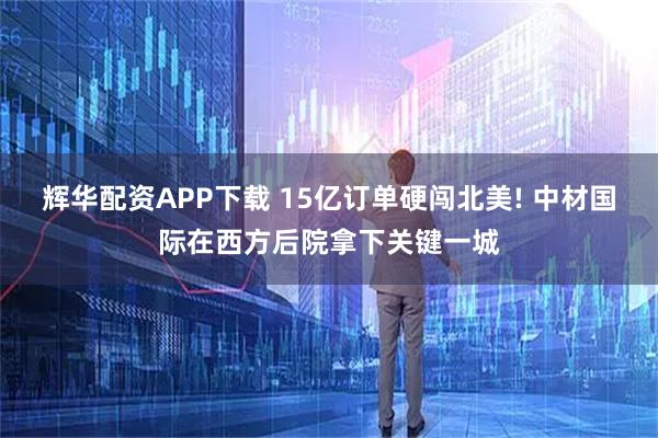 辉华配资APP下载 15亿订单硬闯北美! 中材国际在西方后院拿下关键一城