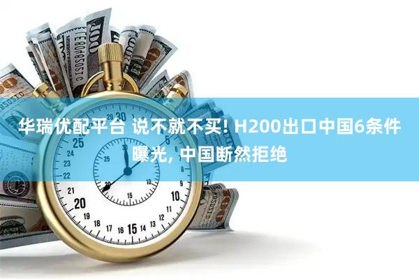 华瑞优配平台 说不就不买! H200出口中国6条件曝光, 中国断然拒绝