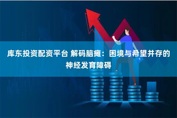 库东投资配资平台 解码脑瘫：困境与希望并存的神经发育障碍