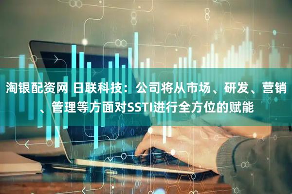 淘银配资网 日联科技：公司将从市场、研发、营销、管理等方面对SSTI进行全方位的赋能