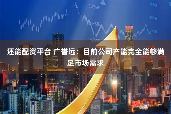 还能配资平台 广誉远：目前公司产能完全能够满足市场需求