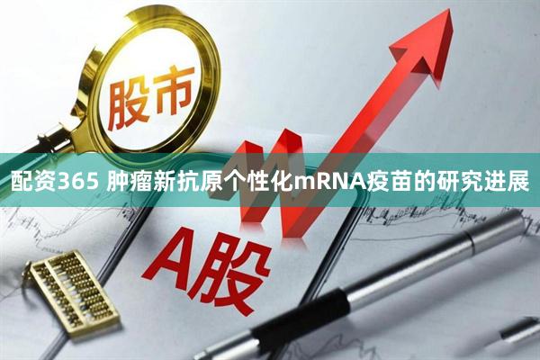 配资365 肿瘤新抗原个性化mRNA疫苗的研究进展
