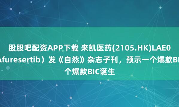 股股吧配资APP下载 来凯医药(2105.HK)LAE002（Afuresertib）发《自然》杂志子刊，预示一个爆款BIC诞生