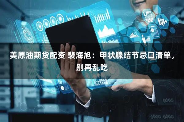 美原油期货配资 裴海旭：甲状腺结节忌口清单，别再乱吃