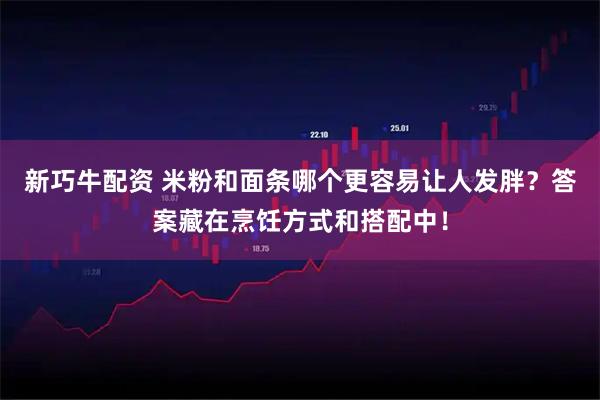 新巧牛配资 米粉和面条哪个更容易让人发胖？答案藏在烹饪方式和搭配中！