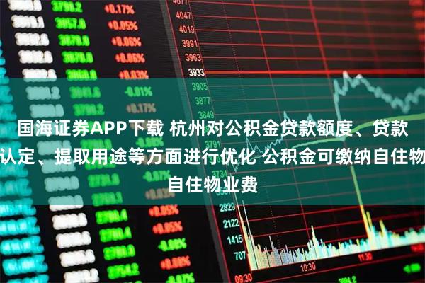 国海证券APP下载 杭州对公积金贷款额度、贷款次数认定、提取用途等方面进行优化 公积金可缴纳自住物业费