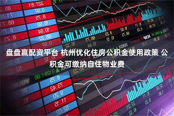 盘盘赢配资平台 杭州优化住房公积金使用政策 公积金可缴纳自住物业费