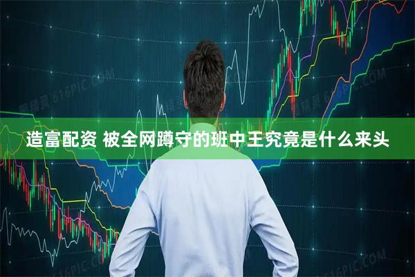 造富配资 被全网蹲守的班中王究竟是什么来头