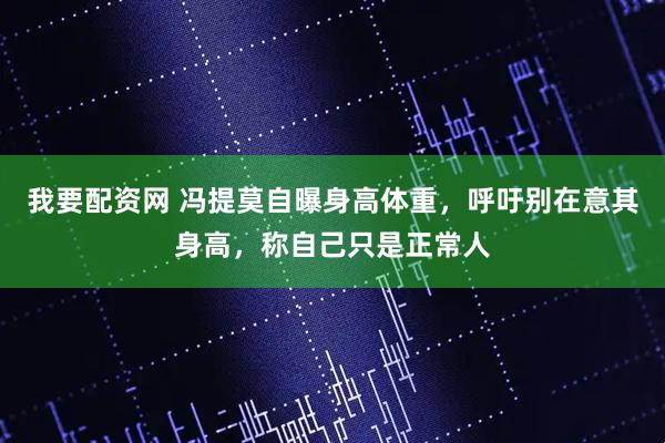 我要配资网 冯提莫自曝身高体重，呼吁别在意其身高，称自己只是正常人