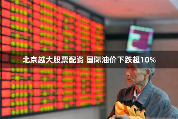 北京越大股票配资 国际油价下跌超10%