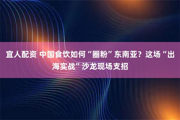 宜人配资 中国食饮如何“圈粉”东南亚？这场“出海实战”沙龙现场支招