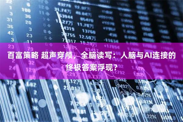 百富策略 超声穿颅，全脑读写：人脑与AI连接的终极答案浮现？