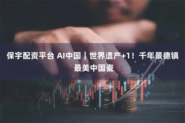 保宇配资平台 AI中国|世界遗产+1!千年景德镇 最美中国瓷