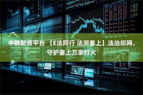 中融配资平台 【E法同行 法润塞上】法治织网，守护塞上万家灯火